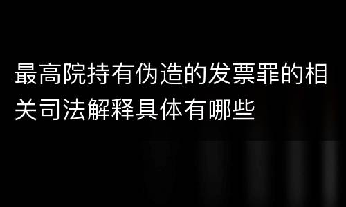 最高院持有伪造的发票罪的相关司法解释具体有哪些