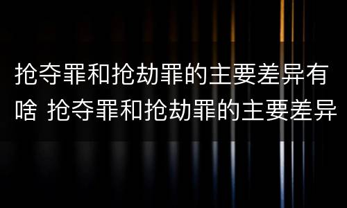 抢夺罪和抢劫罪的主要差异有啥 抢夺罪和抢劫罪的主要差异有啥不同