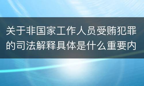 关于非国家工作人员受贿犯罪的司法解释具体是什么重要内容
