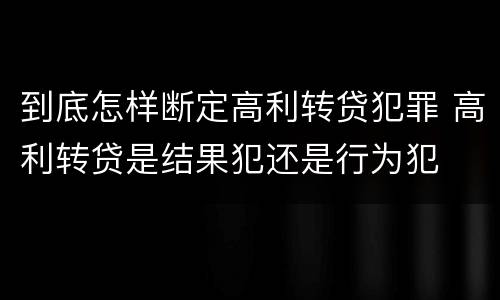 到底怎样断定高利转贷犯罪 高利转贷是结果犯还是行为犯