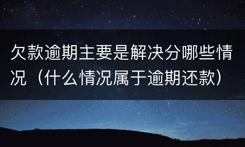 欠款逾期主要是解决分哪些情况（什么情况属于逾期还款）