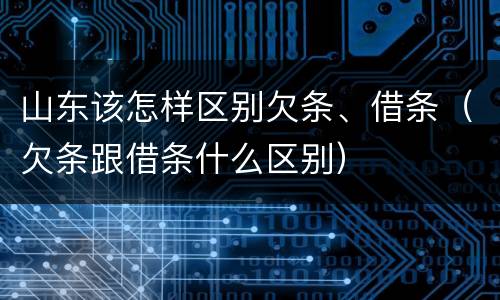 山东该怎样区别欠条、借条（欠条跟借条什么区别）
