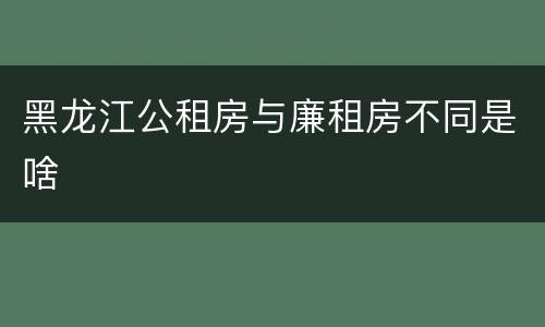 黑龙江公租房与廉租房不同是啥