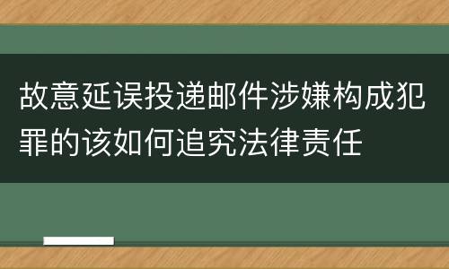 故意延误投递邮件涉嫌构成犯罪的该如何追究法律责任