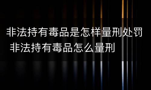 非法持有毒品是怎样量刑处罚 非法持有毒品怎么量刑