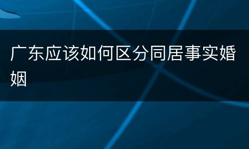 广东应该如何区分同居事实婚姻