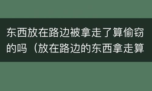 东西放在路边被拿走了算偷窃的吗（放在路边的东西拿走算偷窃?）