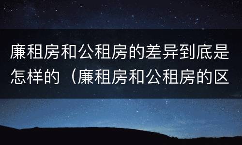 廉租房和公租房的差异到底是怎样的（廉租房和公租房的区别到底是什么）