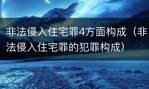 非法侵入住宅罪4方面构成（非法侵入住宅罪的犯罪构成）