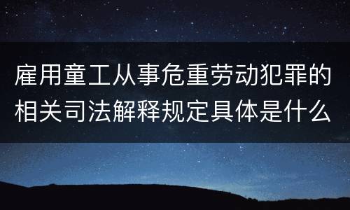 雇用童工从事危重劳动犯罪的相关司法解释规定具体是什么