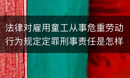 法律对雇用童工从事危重劳动行为规定定罪刑事责任是怎样