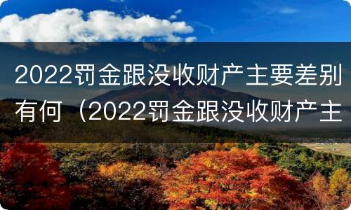 2022罚金跟没收财产主要差别有何（2022罚金跟没收财产主要差别有何关系）