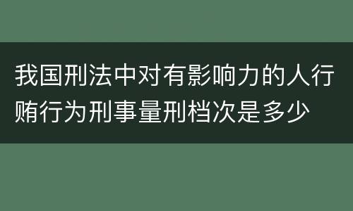 我国刑法中对有影响力的人行贿行为刑事量刑档次是多少