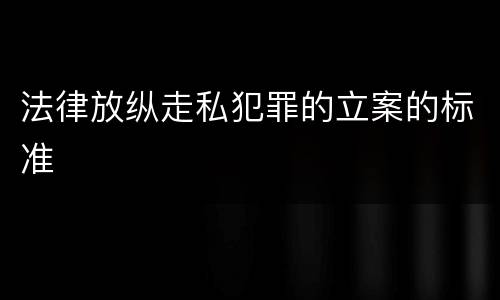 法律放纵走私犯罪的立案的标准