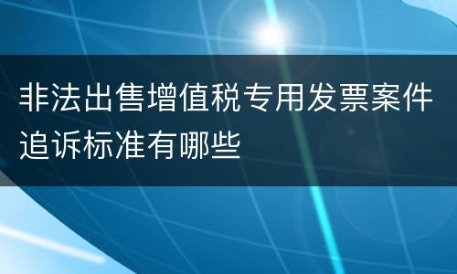 非法出售增值税专用发票案件追诉标准有哪些