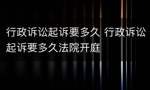 行政诉讼起诉要多久 行政诉讼起诉要多久法院开庭