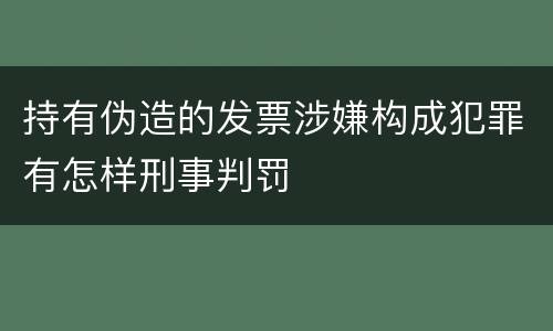 持有伪造的发票涉嫌构成犯罪有怎样刑事判罚