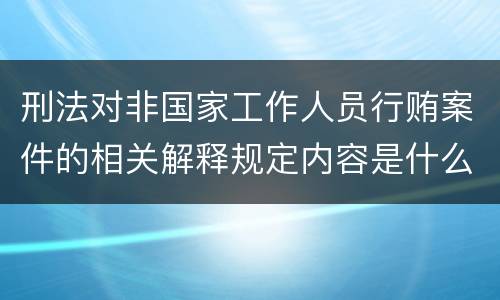 刑法对非国家工作人员行贿案件的相关解释规定内容是什么