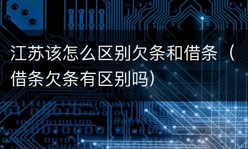 江苏该怎么区别欠条和借条（借条欠条有区别吗）