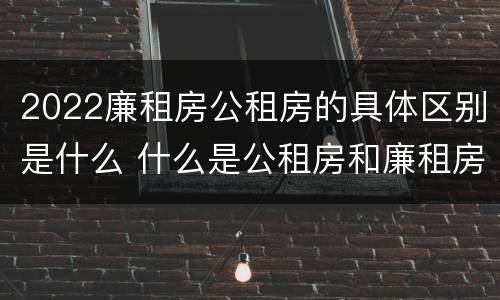 2022廉租房公租房的具体区别是什么 什么是公租房和廉租房