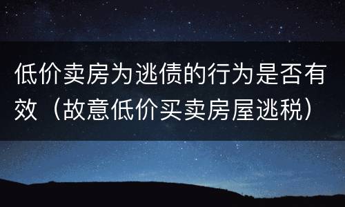 低价卖房为逃债的行为是否有效（故意低价买卖房屋逃税）