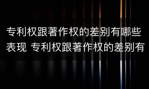 专利权跟著作权的差别有哪些表现 专利权跟著作权的差别有哪些表现形式