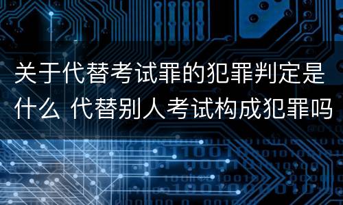 关于代替考试罪的犯罪判定是什么 代替别人考试构成犯罪吗