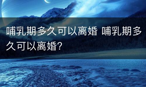 哺乳期多久可以离婚 哺乳期多久可以离婚?