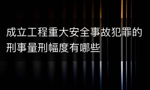 成立工程重大安全事故犯罪的刑事量刑幅度有哪些