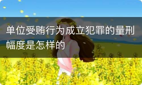 单位受贿行为成立犯罪的量刑幅度是怎样的