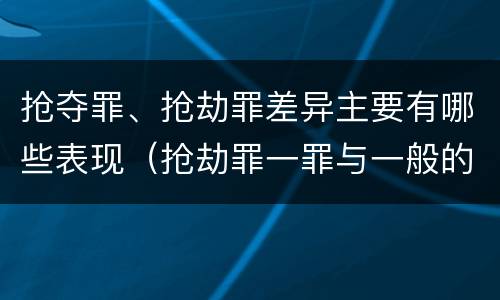 抢夺罪、抢劫罪差异主要有哪些表现（抢劫罪一罪与一般的抢劫罪区别）