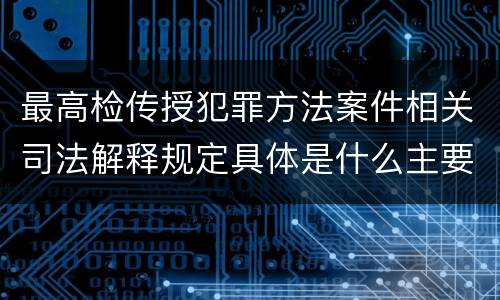 最高检传授犯罪方法案件相关司法解释规定具体是什么主要内容