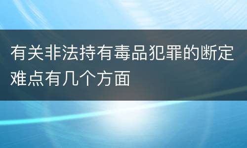 有关非法持有毒品犯罪的断定难点有几个方面