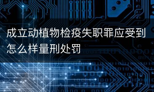 成立动植物检疫失职罪应受到怎么样量刑处罚