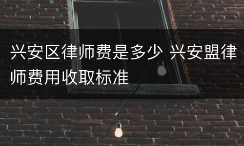 兴安区律师费是多少 兴安盟律师费用收取标准