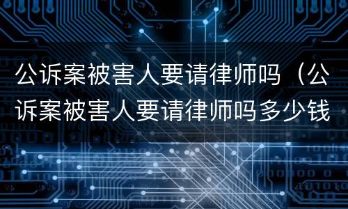 公诉案被害人要请律师吗（公诉案被害人要请律师吗多少钱）