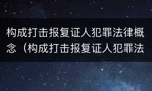 构成打击报复证人犯罪法律概念（构成打击报复证人犯罪法律概念是什么）