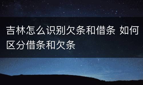 吉林怎么识别欠条和借条 如何区分借条和欠条