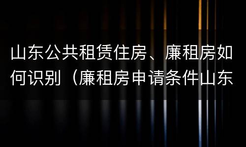 山东公共租赁住房、廉租房如何识别（廉租房申请条件山东）