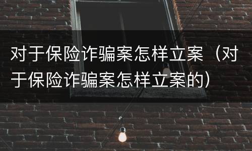 对于保险诈骗案怎样立案（对于保险诈骗案怎样立案的）