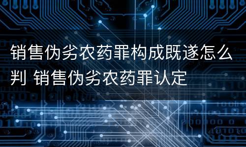 销售伪劣农药罪构成既遂怎么判 销售伪劣农药罪认定