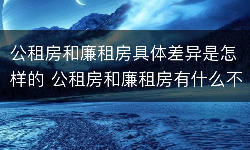 公租房和廉租房具体差异是怎样的 公租房和廉租房有什么不同?