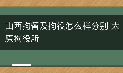 山西拘留及拘役怎么样分别 太原拘役所