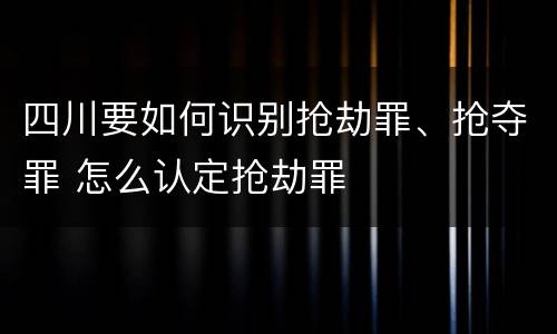 四川要如何识别抢劫罪、抢夺罪 怎么认定抢劫罪