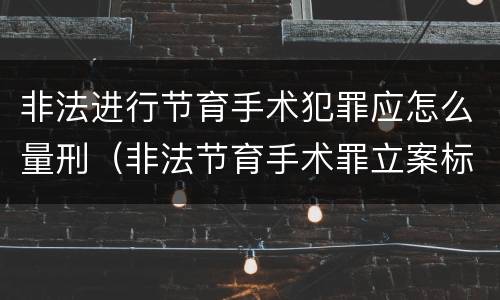 非法进行节育手术犯罪应怎么量刑（非法节育手术罪立案标准）