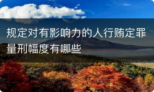 规定对有影响力的人行贿定罪量刑幅度有哪些