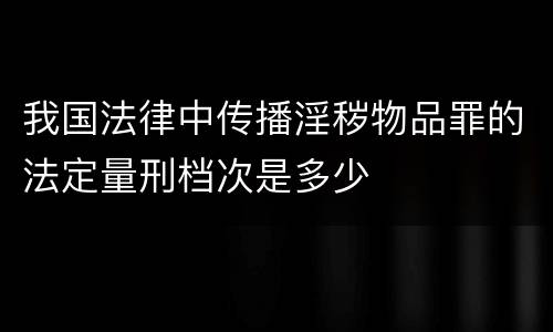 我国法律中传播淫秽物品罪的法定量刑档次是多少