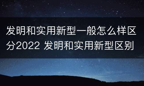 发明和实用新型一般怎么样区分2022 发明和实用新型区别
