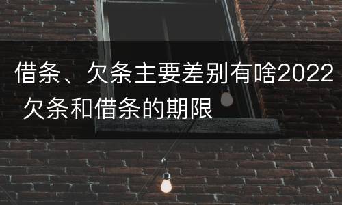 借条、欠条主要差别有啥2022 欠条和借条的期限