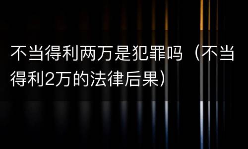 不当得利两万是犯罪吗（不当得利2万的法律后果）